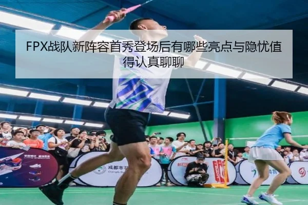 FPX战队新阵容首秀登场后有哪些亮点与隐忧值得认真聊聊