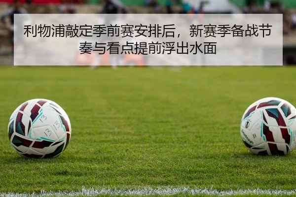 利物浦敲定季前赛安排后，新赛季备战节奏与看点提前浮出水面